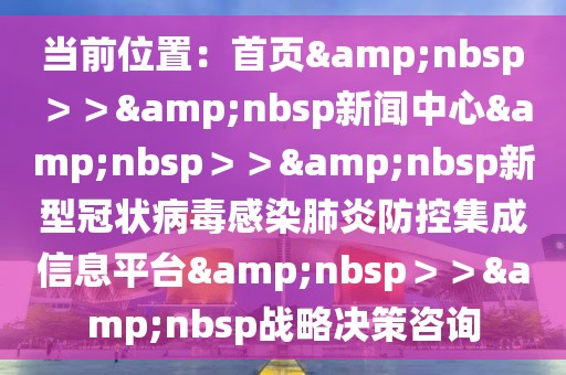 當前位置：首頁&nbsp＞＞&nbsp新聞中心&nbsp＞＞&nbsp新型冠狀病毒感染肺炎防控集成信息平臺&nbsp＞＞&nbsp戰(zhàn)略決策咨詢