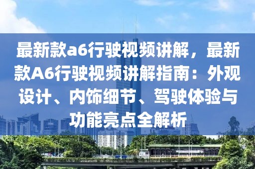 最新款a6行駛視頻講解，最新款A6行駛視頻講解指南：外觀設計、內飾細節(jié)、駕駛體驗與功能亮點全解析
