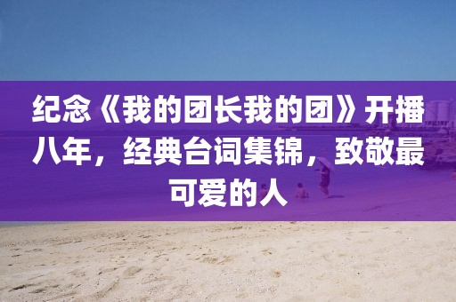 紀(jì)念《我的團(tuán)長我的團(tuán)》開播八年，經(jīng)典臺詞集錦，致敬最可愛的人