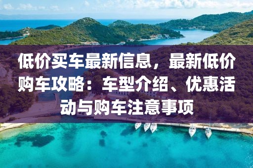 低價(jià)買車最新信息，最新低價(jià)購車攻略：車型介紹、優(yōu)惠活動與購車注意事項(xiàng)