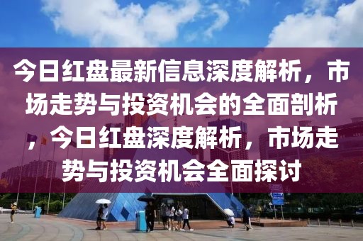 今日紅盤(pán)最新信息深度解析，市場(chǎng)走勢(shì)與投資機(jī)會(huì)的全面剖析，今日紅盤(pán)深度解析，市場(chǎng)走勢(shì)與投資機(jī)會(huì)全面探討