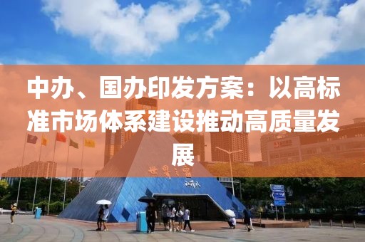 中辦、國辦印發(fā)方案：以高標(biāo)準(zhǔn)市場(chǎng)體系建設(shè)推動(dòng)高質(zhì)量發(fā)展