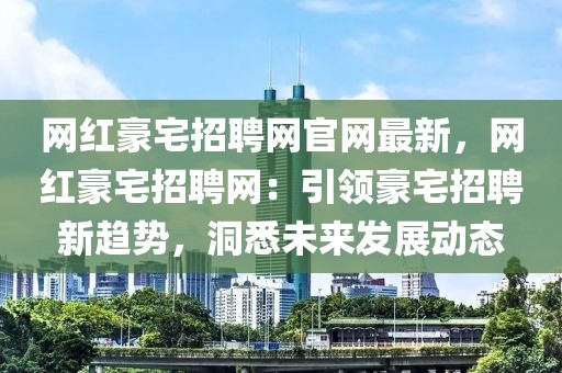 網(wǎng)紅豪宅招聘網(wǎng)官網(wǎng)最新，網(wǎng)紅豪宅招聘網(wǎng)：引領(lǐng)豪宅招聘新趨勢(shì)，洞悉未來(lái)發(fā)展動(dòng)態(tài)