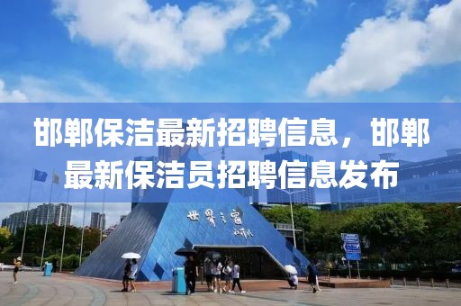 邯鄲保潔最新招聘信息，邯鄲最新保潔員招聘信息發(fā)布