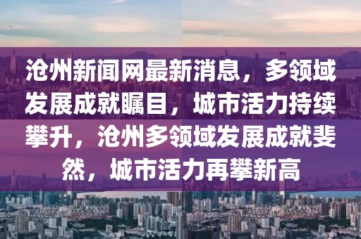 滄州新聞網(wǎng)最新消息，多領(lǐng)域發(fā)展成就矚目，城市活力持續(xù)攀升，滄州多領(lǐng)域發(fā)展成就斐然，城市活力再攀新高