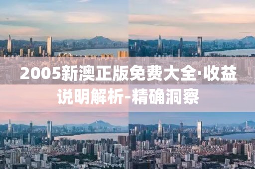 2005新澳正版免費(fèi)大全·收益說明解析-精確洞察