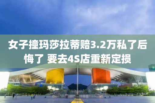 女子撞瑪莎拉蒂賠3.2萬私了后悔了 要去4S店重新定損