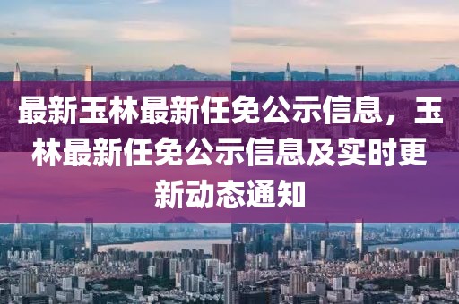 最新玉林最新任免公示信息，玉林最新任免公示信息及實(shí)時(shí)更新動(dòng)態(tài)通知
