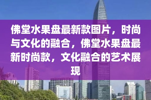 佛堂水果盤最新款圖片，時(shí)尚與文化的融合，佛堂水果盤最新時(shí)尚款，文化融合的藝術(shù)展現(xiàn)