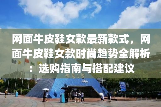 網(wǎng)面牛皮鞋女款最新款式，網(wǎng)面牛皮鞋女款時尚趨勢全解析：選購指南與搭配建議