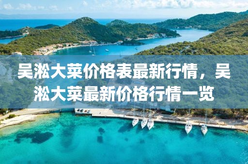吳淞大菜價格表最新行情，吳淞大菜最新價格行情一覽