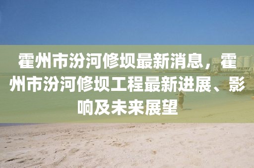 霍州市汾河修壩最新消息，霍州市汾河修壩工程最新進展、影響及未來展望