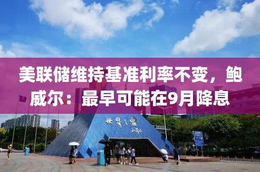 美聯(lián)儲維持基準利率不變，鮑威爾：最早可能在9月降息
