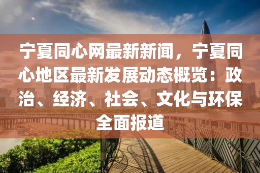 寧夏同心網(wǎng)最新新聞，寧夏同心地區(qū)最新發(fā)展動態(tài)概覽：政治、經(jīng)濟、社會、文化與環(huán)保全面報道