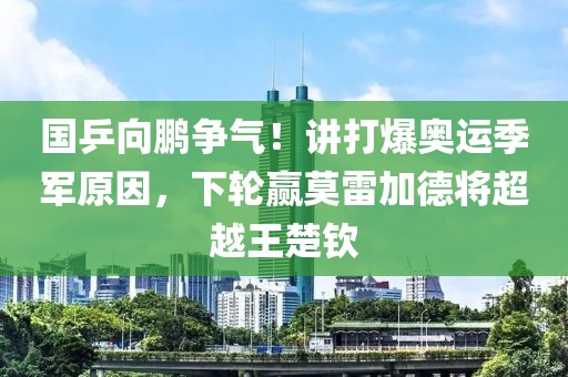 國乒向鵬爭氣！講打爆奧運(yùn)季軍原因，下輪贏莫雷加德將超越王楚欽
