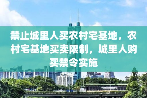 禁止城里人買農(nóng)村宅基地，農(nóng)村宅基地買賣限制，城里人購買禁令實施
