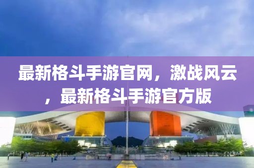 最新格斗手游官網(wǎng)，激戰(zhàn)風(fēng)云，最新格斗手游官方版