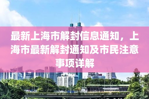 最新上海市解封信息通知，上海市最新解封通知及市民注意事項(xiàng)詳解