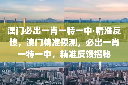 澳門必出一肖一特一中·精準反饋，澳門精準預測，必出一肖一特一中，精準反饋揭秘