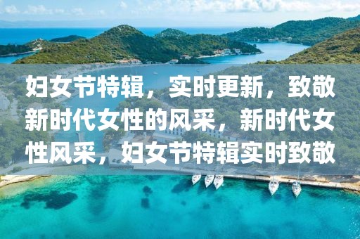 婦女節(jié)特輯，實時更新，致敬新時代女性的風(fēng)采，新時代女性風(fēng)采，婦女節(jié)特輯實時致敬