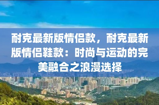 耐克最新版情侶款，耐克最新版情侶鞋款：時尚與運動的完美融合之浪漫選擇