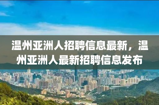 溫州亞洲人招聘信息最新，溫州亞洲人最新招聘信息發(fā)布