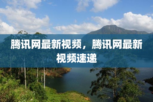 騰訊網(wǎng)最新視頻，騰訊網(wǎng)最新視頻速遞