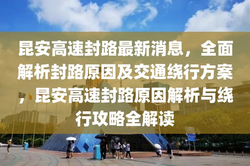 昆安高速封路最新消息，全面解析封路原因及交通繞行方案，昆安高速封路原因解析與繞行攻略全解讀