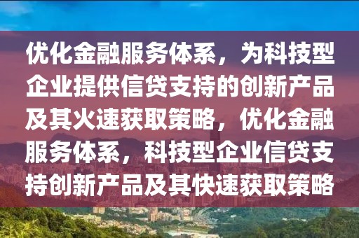 優(yōu)化金融服務(wù)體系，為科技型企業(yè)提供信貸支持的創(chuàng)新產(chǎn)品及其火速獲取策略，優(yōu)化金融服務(wù)體系，科技型企業(yè)信貸支持創(chuàng)新產(chǎn)品及其快速獲取策略