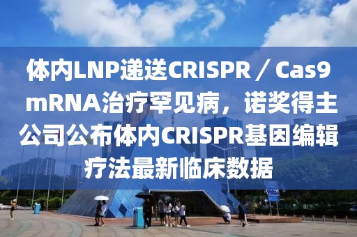 體內(nèi)LNP遞送CRISPR／Cas9 mRNA治療罕見病，諾獎得主公司公布體內(nèi)CRISPR基因編輯療法最新臨床數(shù)據(jù)