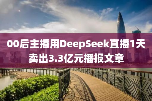 00后主播用DeepSeek直播1天賣出3.3億元播報(bào)文章