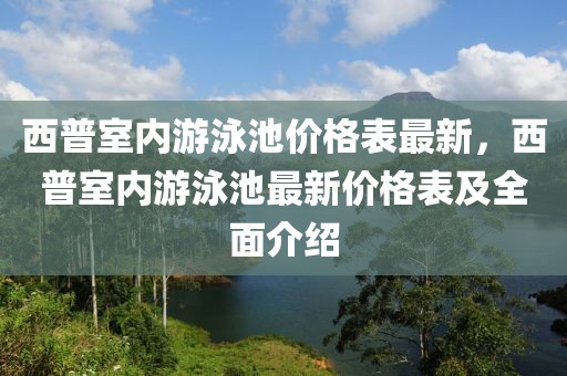 西普室內(nèi)游泳池價(jià)格表最新，西普室內(nèi)游泳池最新價(jià)格表及全面介紹