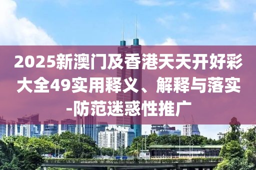 2025新澳門及香港天天開(kāi)好彩大全49實(shí)用釋義、解釋與落實(shí)-防范迷惑性推廣