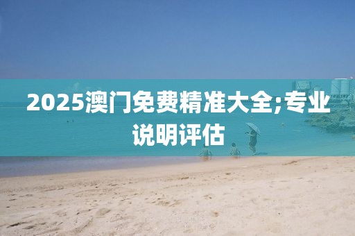 2025澳門免費(fèi)精準(zhǔn)大全;專業(yè)說(shuō)明評(píng)估