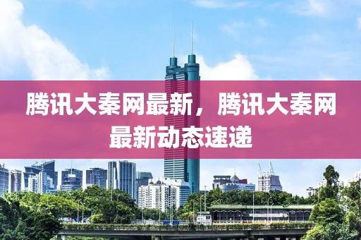 騰訊大秦網最新，騰訊大秦網最新動態(tài)速遞