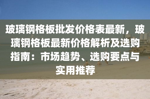 玻璃鋼格板批發(fā)價格表最新，玻璃鋼格板最新價格解析及選購指南：市場趨勢、選購要點與實用推薦