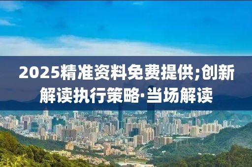 2025精準(zhǔn)資料免費(fèi)提供;創(chuàng)新解讀執(zhí)行策略·當(dāng)場解讀