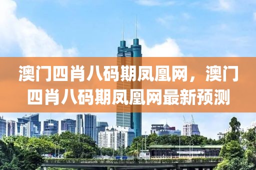 澳門四肖八碼期鳳凰網(wǎng)，澳門四肖八碼期鳳凰網(wǎng)最新預測