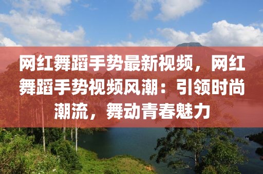 網(wǎng)紅舞蹈手勢最新視頻，網(wǎng)紅舞蹈手勢視頻風潮：引領時尚潮流，舞動青春魅力
