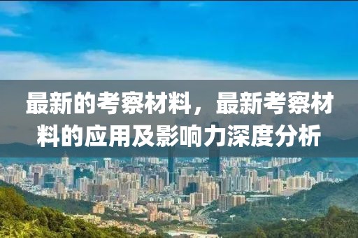 最新的考察材料，最新考察材料的應(yīng)用及影響力深度分析