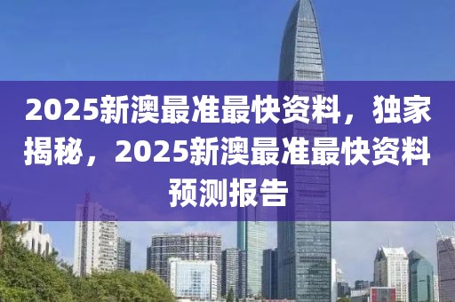 2025新澳最準(zhǔn)最快資料，獨(dú)家揭秘，2025新澳最準(zhǔn)最快資料預(yù)測報(bào)告