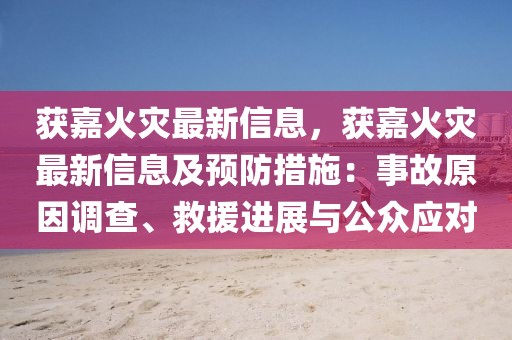 獲嘉火災(zāi)最新信息，獲嘉火災(zāi)最新信息及預(yù)防措施：事故原因調(diào)查、救援進(jìn)展與公眾應(yīng)對(duì)