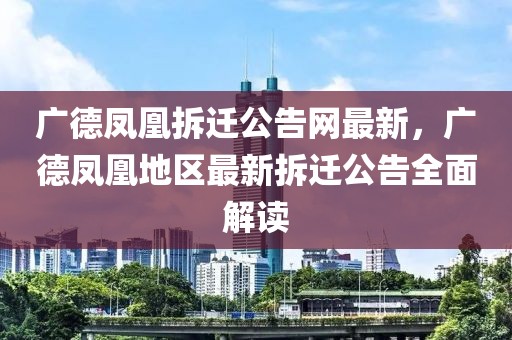 廣德鳳凰拆遷公告網(wǎng)最新，廣德鳳凰地區(qū)最新拆遷公告全面解讀