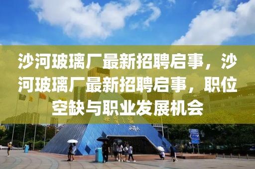 沙河玻璃廠最新招聘啟事，沙河玻璃廠最新招聘啟事，職位空缺與職業(yè)發(fā)展機會