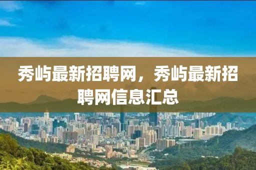 秀嶼最新招聘網(wǎng)，秀嶼最新招聘網(wǎng)信息匯總