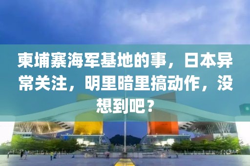 柬埔寨海軍基地的事，日本異常關(guān)注，明里暗里搞動(dòng)作，沒(méi)想到吧？