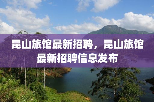 昆山旅館最新招聘，昆山旅館最新招聘信息發(fā)布