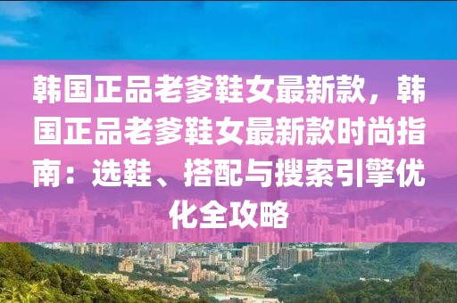 韓國(guó)正品老爹鞋女最新款，韓國(guó)正品老爹鞋女最新款時(shí)尚指南：選鞋、搭配與搜索引擎優(yōu)化全攻略