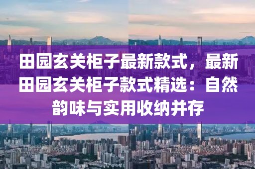 田園玄關(guān)柜子最新款式，最新田園玄關(guān)柜子款式精選：自然韻味與實用收納并存