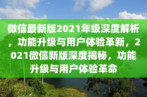 微信最新版2021年級深度解析，功能升級與用戶體驗革新，2021微信新版深度揭秘，功能升級與用戶體驗革命